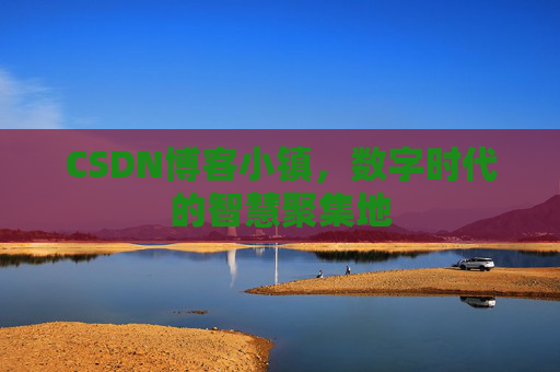 CSDN博客小镇，数字时代的智慧聚集地